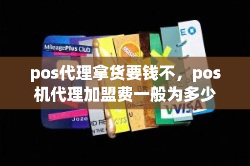 pos代理拿货要钱不，pos机代理加盟费一般为多少