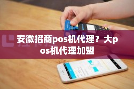 安徽招商pos机代理？大pos机代理加盟