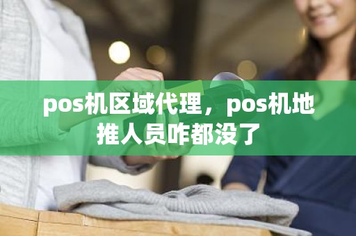 pos机区域代理，pos机地推人员咋都没了