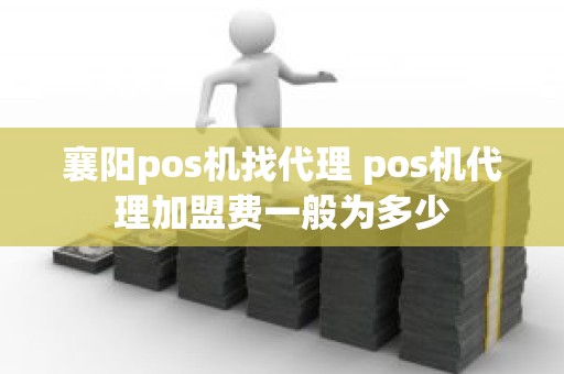 襄阳pos机找代理 pos机代理加盟费一般为多少