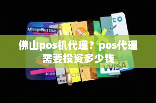 佛山pos机代理？pos代理需要投资多少钱