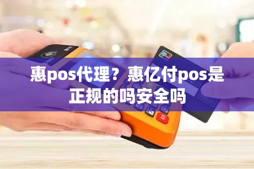 惠pos代理？惠亿付pos是正规的吗安全吗