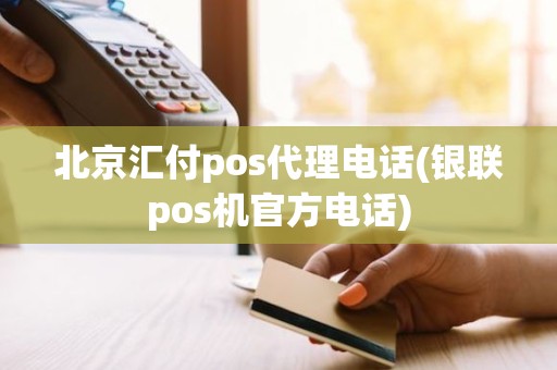 北京汇付pos代理电话(银联pos机官方电话)