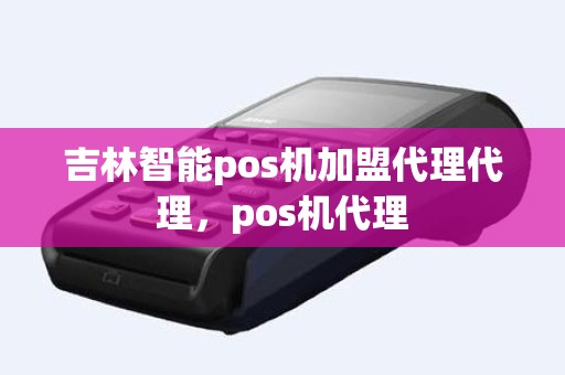 吉林智能pos机加盟代理代理,pos机代理 吉林智能pos机加盟代理代理,pos机代理