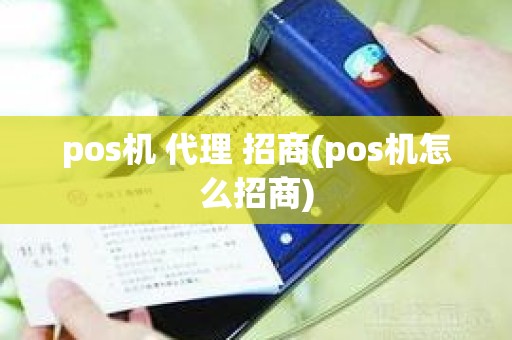 pos机 代理 招商(pos机怎么招商)