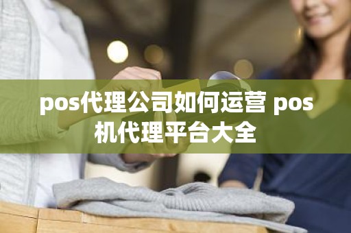 pos代理公司如何运营 pos机代理平台大全