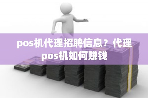 pos机代理招聘信息？代理pos机如何赚钱