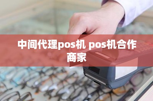 中间代理pos机 pos机合作商家