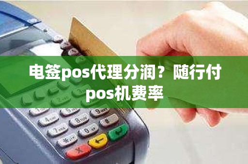 电签pos代理分润？随行付pos机费率