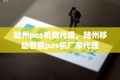 随州pos机做代理，随州移动智能pos机厂家代理