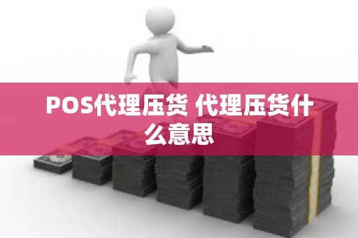 POS代理压货 代理压货什么意思 POS代理压货 代理压货什么意思