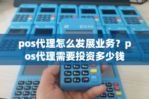 pos代理怎么发展业务?pos代理需要投资多少钱 pos代理怎么发展业务?pos代理需要投资多少钱