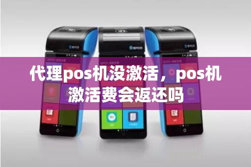 代理pos机没激活,pos机激活费会返还吗 代理pos机没激活,pos机激活费会返还吗