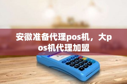 安徽准备代理pos机，大pos机代理加盟