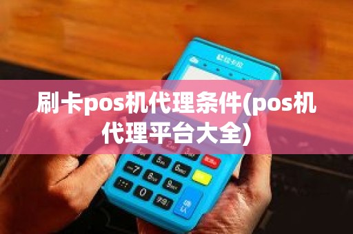 刷卡pos机代理条件(pos机代理平台大全)