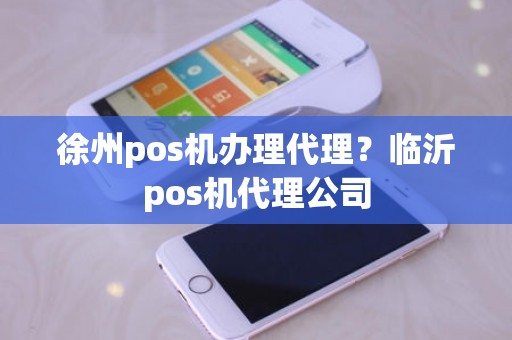 徐州pos机办理代理？临沂pos机代理公司