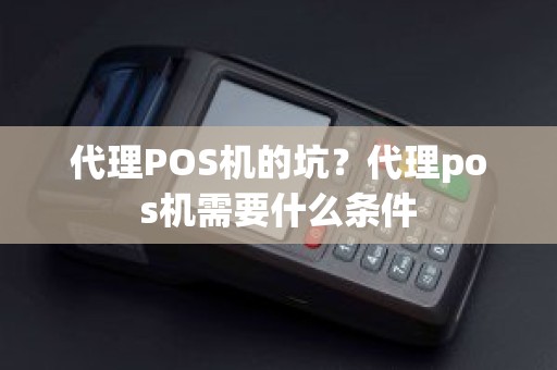 代理POS机的坑？代理pos机需要什么条件