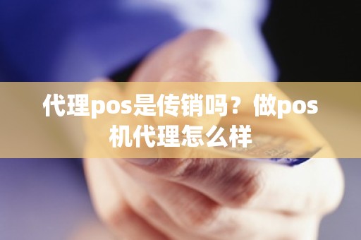 代理pos是传销吗？做pos机代理怎么样