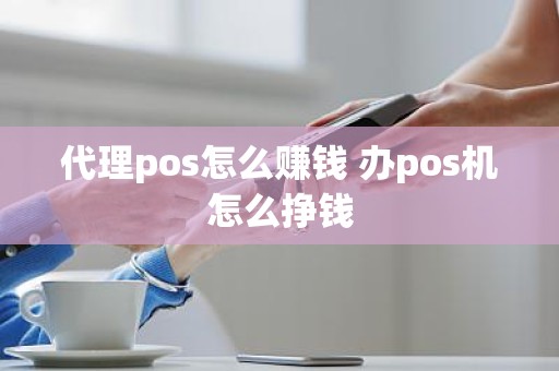 代理pos怎么赚钱 办pos机怎么挣钱