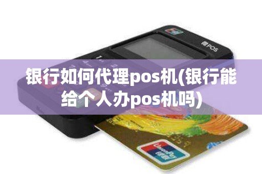 银行如何代理pos机(银行能给个人办pos机吗)