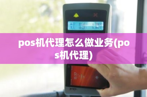 pos机代理怎么做业务(pos机代理)