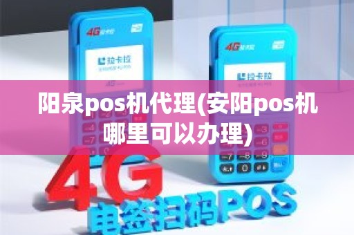 阳泉pos机代理(安阳pos机哪里可以办理)
