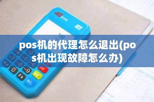 pos机的代理怎么退出(pos机出现故障怎么办)