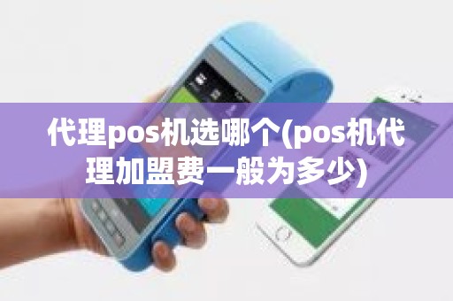 代理pos机选哪个(pos机代理加盟费一般为多少)