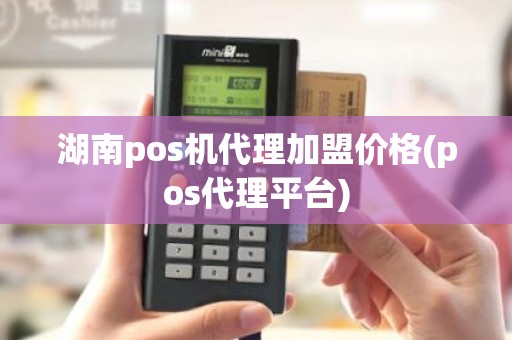 湖南pos机代理加盟价格(pos代理平台)