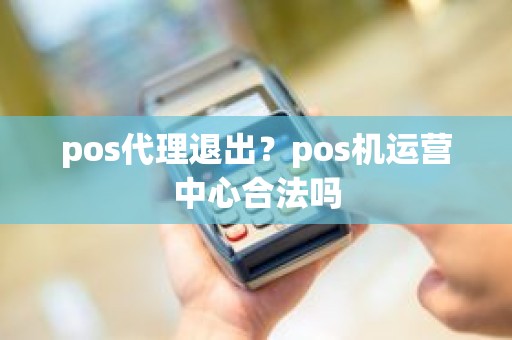 pos代理退出？pos机运营中心合法吗