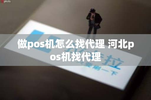 做pos机怎么找代理 河北pos机找代理