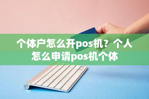 个体户怎么开pos机？个人怎么申请pos机个体