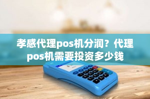 孝感代理pos机分润？代理pos机需要投资多少钱