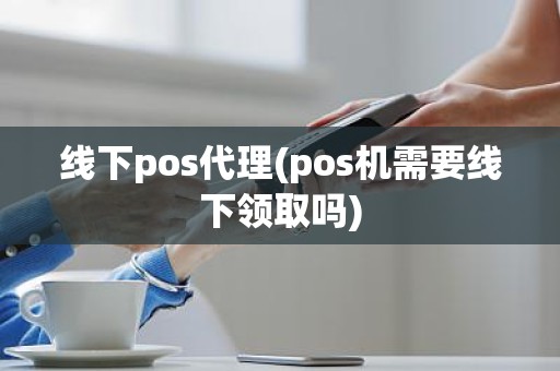 线下pos代理(pos机需要线下领取吗)