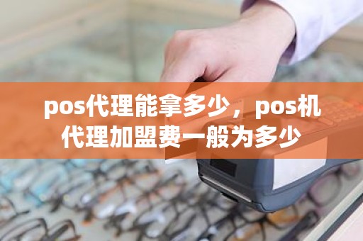 pos代理能拿多少，pos机代理加盟费一般为多少