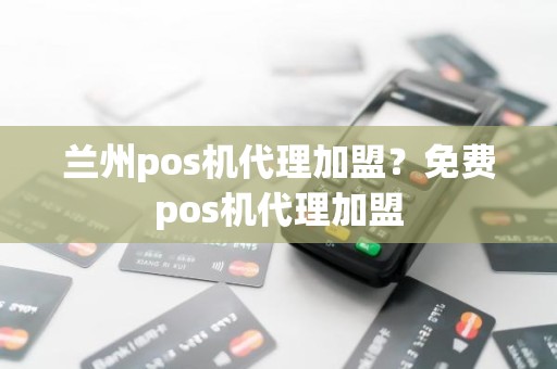 兰州pos机代理加盟？免费pos机代理加盟