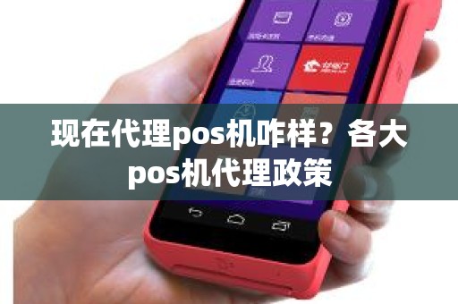 现在代理pos机咋样？各大pos机代理政策