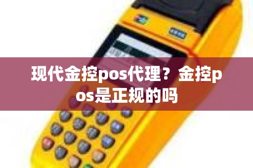 现代金控pos代理？金控pos是正规的吗