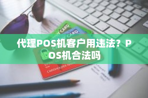 代理POS机客户用违法？POS机合法吗