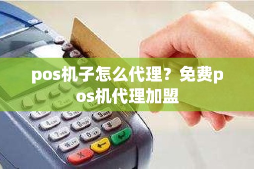 pos机子怎么代理？免费pos机代理加盟