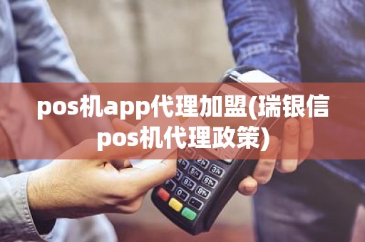 pos机app代理加盟(瑞银信pos机代理政策)