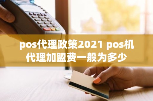 pos代理政策2021 pos机代理加盟费一般为多少