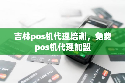 吉林pos机代理培训，免费pos机代理加盟