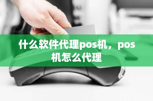 什么软件代理pos机，pos机怎么代理