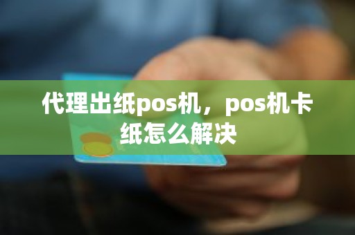 代理出纸pos机，pos机卡纸怎么解决