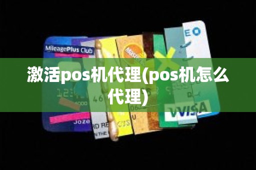 激活pos机代理(pos机怎么代理)
