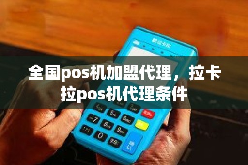 全国pos机加盟代理，拉卡拉pos机代理条件