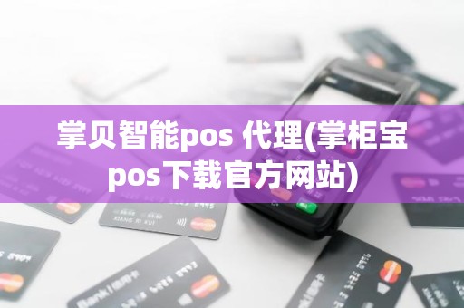 掌贝智能pos 代理(掌柜宝pos下载官方网站)