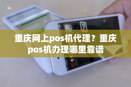 重庆网上pos机代理？重庆pos机办理哪里靠谱