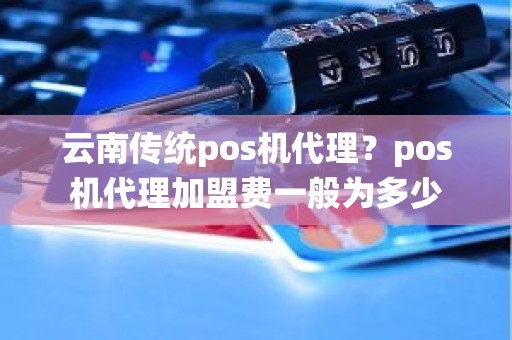 云南传统pos机代理？pos机代理加盟费一般为多少